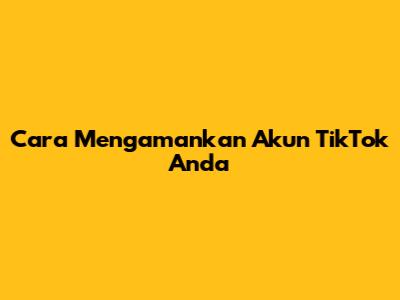 Cara Mengamankan Akun TikTok Anda