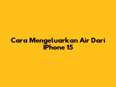 Cara Mengeluarkan Air Dari IPhone 15