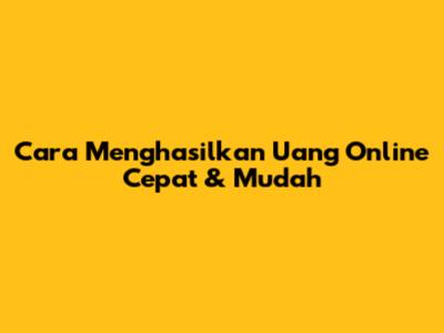 Cara Menghasilkan Uang Online Cepat & Mudah