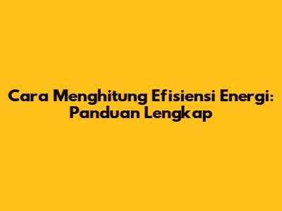 Cara Menghitung Efisiensi Energi: Panduan Lengkap