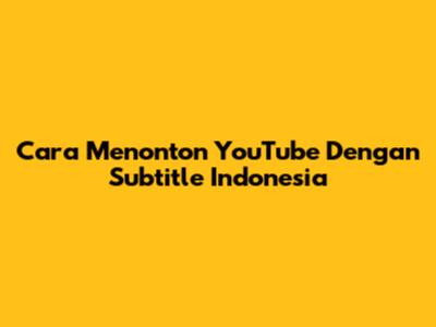 Cara Menonton YouTube Dengan Subtitle Indonesia