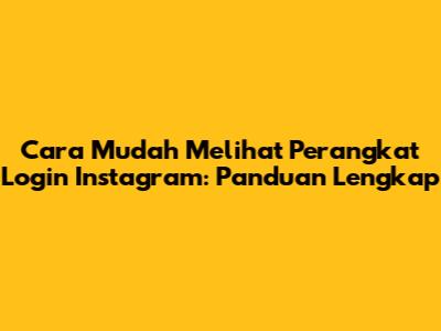 Cara Mudah Melihat Perangkat Login Instagram: Panduan Lengkap