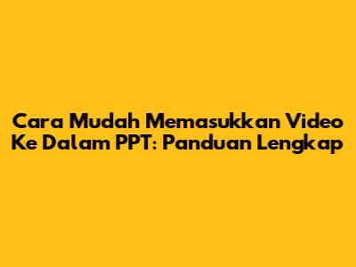 Cara Mudah Memasukkan Video Ke Dalam PPT: Panduan Lengkap
