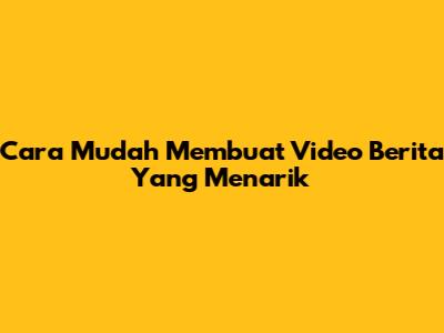 Cara Mudah Membuat Video Berita Yang Menarik