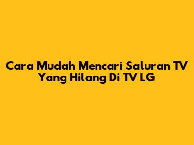 Cara Mudah Mencari Saluran TV Yang Hilang Di TV LG