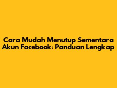 Cara Mudah Menutup Sementara Akun Facebook: Panduan Lengkap