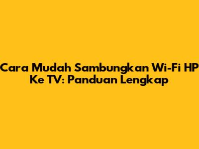 Cara Mudah Sambungkan Wi-Fi HP Ke TV: Panduan Lengkap