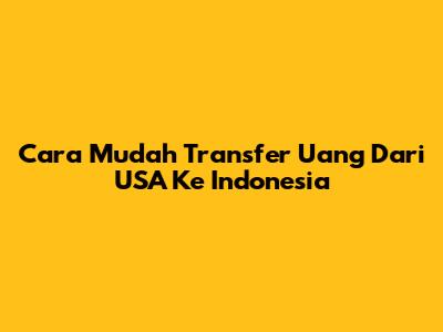 Cara Mudah Transfer Uang Dari USA Ke Indonesia