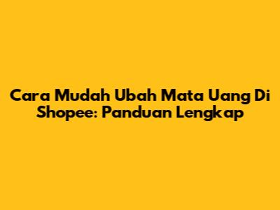 Cara Mudah Ubah Mata Uang Di Shopee: Panduan Lengkap