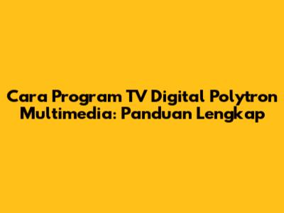 Cara Program TV Digital Polytron Multimedia: Panduan Lengkap