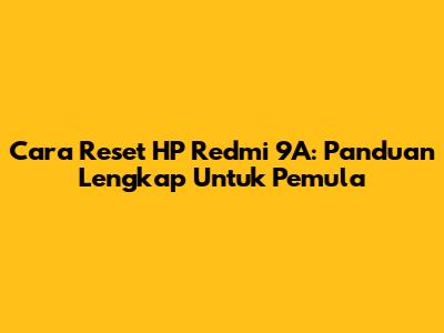 Cara Reset HP Redmi 9A: Panduan Lengkap Untuk Pemula