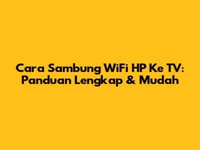 Cara Sambung WiFi HP Ke TV: Panduan Lengkap & Mudah