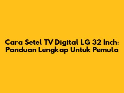 Cara Setel TV Digital LG 32 Inch: Panduan Lengkap Untuk Pemula