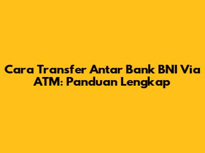 Cara Transfer Antar Bank BNI Via ATM: Panduan Lengkap