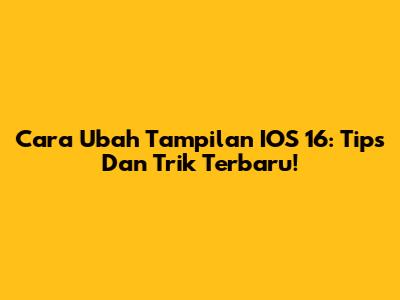 Cara Ubah Tampilan IOS 16: Tips Dan Trik Terbaru!