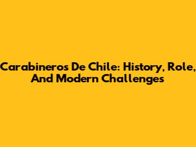 Carabineros De Chile: History, Role, And Modern Challenges