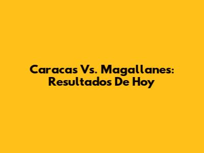 Caracas Vs. Magallanes: Resultados De Hoy