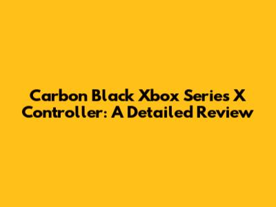 Carbon Black Xbox Series X Controller: A Detailed Review