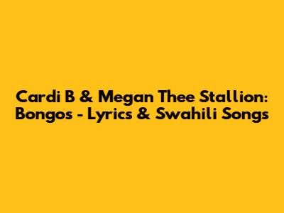 Cardi B & Megan Thee Stallion: Bongos - Lyrics & Swahili Songs