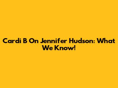Cardi B On Jennifer Hudson: What We Know!