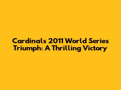 Cardinals' 2011 World Series Triumph: A Thrilling Victory