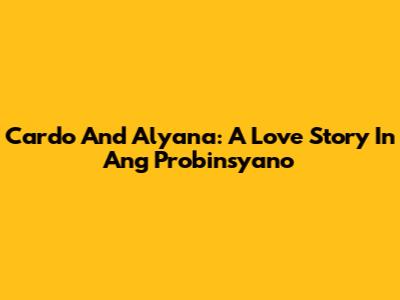 Cardo And Alyana: A Love Story In Ang Probinsyano