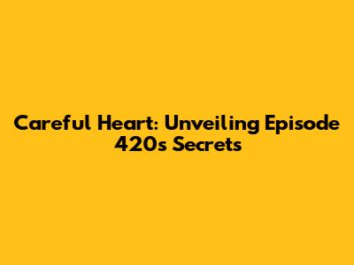 Careful Heart: Unveiling Episode 420's Secrets