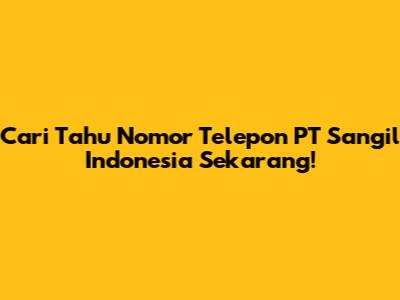 Cari Tahu Nomor Telepon PT Sangil Indonesia Sekarang!