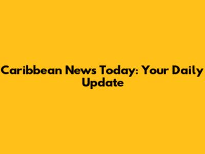 Caribbean News Today: Your Daily Update