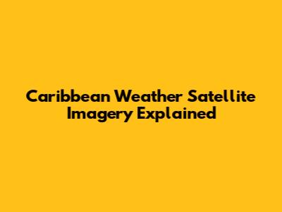 Caribbean Weather Satellite Imagery Explained