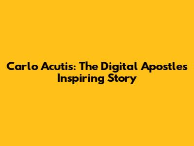 Carlo Acutis: The Digital Apostle's Inspiring Story