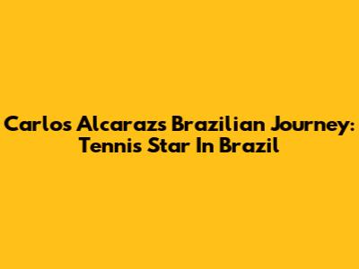 Carlos Alcaraz's Brazilian Journey: Tennis Star In Brazil