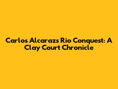 Carlos Alcaraz's Rio Conquest: A Clay Court Chronicle