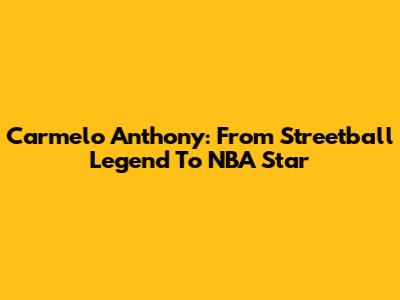 Carmelo Anthony: From Streetball Legend To NBA Star