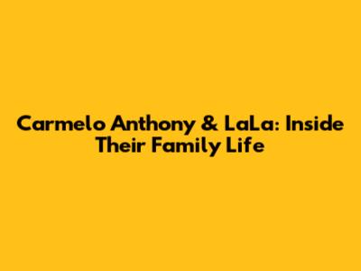 Carmelo Anthony & LaLa: Inside Their Family Life