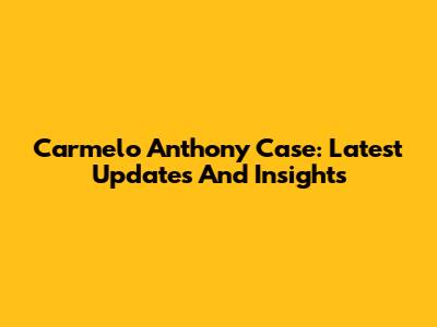 Carmelo Anthony Case: Latest Updates And Insights