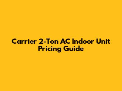 Carrier 2-Ton AC Indoor Unit Pricing Guide