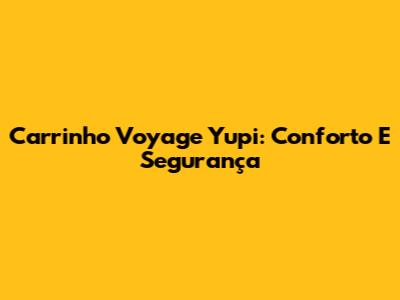 Carrinho Voyage Yupi: Conforto E Segurança