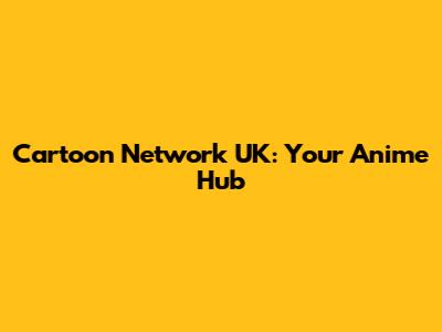 Cartoon Network UK: Your Anime Hub
