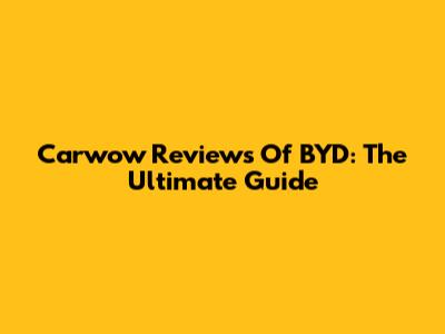 Carwow Reviews Of BYD: The Ultimate Guide