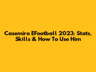 Casemiro EFootball 2023: Stats, Skills & How To Use Him