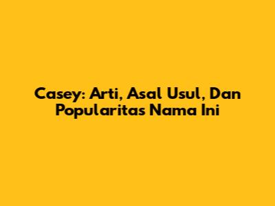 Casey: Arti, Asal Usul, Dan Popularitas Nama Ini
