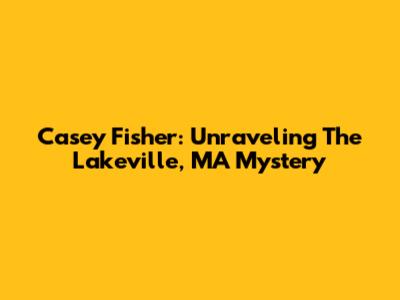Casey Fisher: Unraveling The Lakeville, MA Mystery