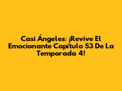 Casi Ángeles: ¡Revive El Emocionante Capítulo 53 De La Temporada 4!