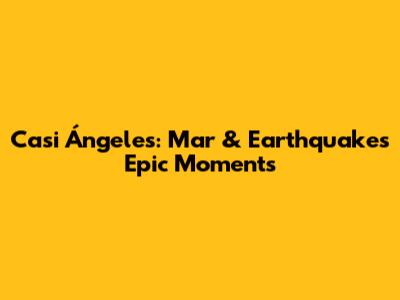 Casi Ángeles: Mar & Earthquake's Epic Moments