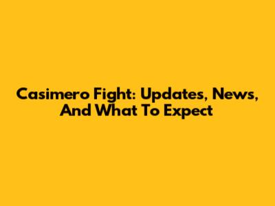 Casimero Fight: Updates, News, And What To Expect