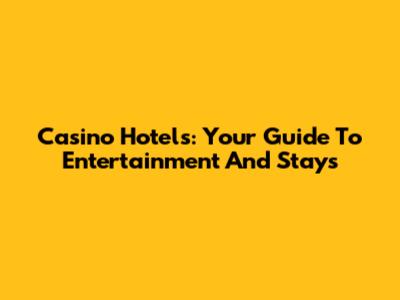 Casino Hotels: Your Guide To Entertainment And Stays