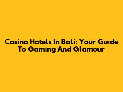 Casino Hotels In Bali: Your Guide To Gaming And Glamour