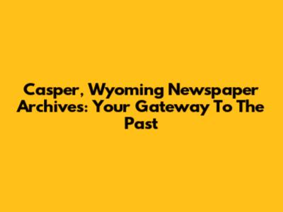 Casper, Wyoming Newspaper Archives: Your Gateway To The Past