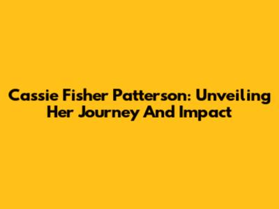 Cassie Fisher Patterson: Unveiling Her Journey And Impact